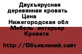 Двухъярусная деревянная кровать › Цена ­ 9 500 - Нижегородская обл. Мебель, интерьер » Кровати   